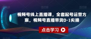 视频号线上直播课,全套起号运营方案,视频号直播带货0-1实操-则成副业项目资源站