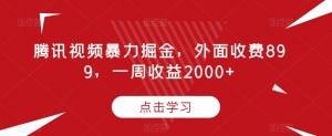 腾讯视频暴力掘金,外面收费899,一周收益2000+【揭秘】-则成副业项目资源站