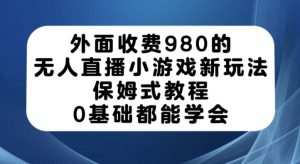 外面收费980的无人直播小游戏新玩法，保姆式教程，0基础都能学会【揭秘】-则成副业项目资源站