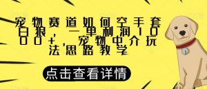 宠物赛道如何空手套白狼，一单利润1000+，宠物中介玩法思路教学【揭秘】-则成副业项目资源站