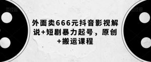 外面卖666元抖音影视解说+短剧暴力起号，原创+搬运课程-则成副业项目资源站