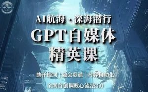 AI航海·深海潜行,GPT自媒体精英课,全网首创调教心流法3.0-则成副业项目资源站