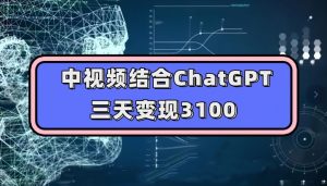 中视频结合ChatGPT，三天变现3100，人人可做玩法思路实操教学【揭秘】-则成副业项目资源站