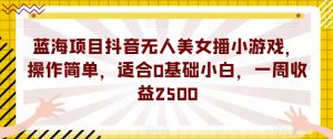 蓝海项目抖音无人美女播小游戏,操作简单,适合0基础小白,一周收益2500【揭秘】-则成副业项目资源站