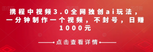 携程中视频3.0全网独创ai玩法,一分钟制作一个视频,不封号,日赚1000元【揭秘】-则成副业项目资源站