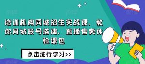 培训机构同城招生实战课,教你同城账号搭建,直播售卖体验课包-则成副业项目资源站