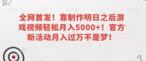 全网首发!靠制作明日之后游戏视频轻松月入5000+!官方新活动月入过万不是梦!【揭秘】-则成副业项目资源站