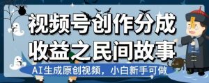 视频号创作分成收益之民间故事，AI生成原创视频，小白新手可做【揭秘】-则成副业项目资源站