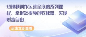短视频创作运营全攻略系列课程,掌握短视频创收秘籍,实现财富自由-则成副业项目资源站