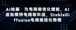 AI绘画·为电商图优化赋能,AI虚拟模特电商图实战,StableDiffusion电商图优化教程-则成副业项目资源站