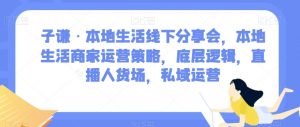 子谦·本地生活线下分享会,本地生活商家运营策略,底层逻辑,直播人货场,私域运营-则成副业项目资源站