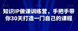 知识IP做课训练营,手把手带你30天打造一门自己的课程-则成副业项目资源站