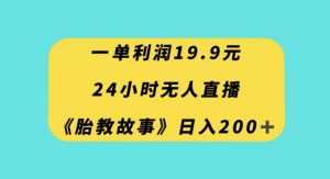 一单利润19.9，24小时无人直播胎教故事，每天轻松200+【揭秘】-则成副业项目资源站