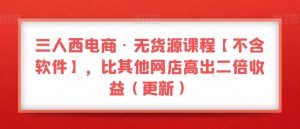 三人西电商·无货源课程【不含软件】，比其他网店高出二倍收益（更新）-则成副业项目资源站