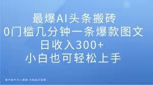 最爆AI头条搬砖,0门槛几分钟一条爆款图文,日收入300+,小白也可轻松上手【揭秘】-则成副业项目资源站