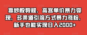 靠炒股教程，高客单价暴力变现，多渠道引流方式暴力涨粉，新手也能实现日入2000+【揭秘】-则成副业项目资源站