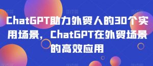 ChatGPT助力外贸人的30个实用场景,ChatGPT在外贸场景的高效应用-则成副业项目资源站