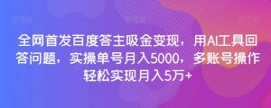 全网首发百度答主吸金变现，用AI工具回答问题，实操单号月入5000，多账号操作轻松实现月入5万+【揭秘】-则成副业项目资源站