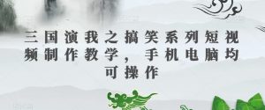 三国演我之搞笑系列短视频制作教学,手机电脑均可操作-则成副业项目资源站