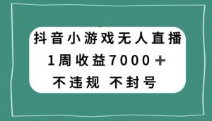 抖音小游戏无人直播，不违规不封号1周收益7000+，官方流量扶持【揭秘】-则成副业项目资源站