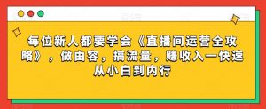 每位新人都要学会《直播间运营全攻略》,做由容,搞流量,赚收入一快速从小白到内行-则成副业项目资源站