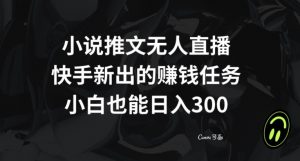 小说推文无人直播，快手新出的赚钱任务，小白也能日入300+【揭秘】-则成副业项目资源站