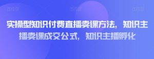 实操型知识付费直播卖课方法，知识主播卖课成交公式，知识主播孵化-则成副业项目资源站