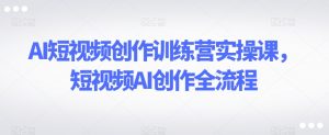 AI短视频创作训练营实操课，短视频AI创作全流程-则成副业项目资源站
