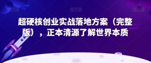 超硬核创业实战落地方案(完整版),正本清源了解世界本质-则成副业项目资源站