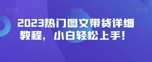 2023热门图文带货详细教程,小白轻松上手!-则成副业项目资源站