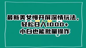 最新美女慢开屏深情玩法，轻松日入1000+小白也能批量操作-则成副业项目资源站
