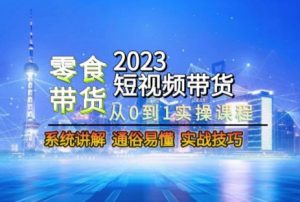 2023短视频带货-零食赛道，从0-1实操课程，系统讲解实战技巧-则成副业项目资源站