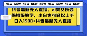 抖音最新无人直播，ai美女换装保姆级教学，小白也可轻松上手日入1500+【揭秘】-则成副业项目资源站