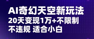 AI奇幻天空，20天变现五位数玩法，不限制不违规不封号玩法，适合小白操作【揭秘】-则成副业项目资源站