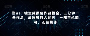 靠Ai一键生成原创作品掘金，三分钟一条作品，单账号月入过万，一部手机即可，无脑操作【揭秘】-则成副业项目资源站