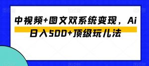 中视频+图文双系统变现，Ai日入500+顶级玩儿法-则成副业项目资源站
