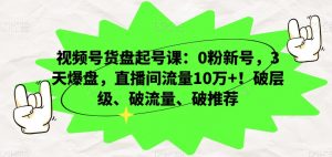 视频号货盘起号课：0粉新号，3天爆盘，直播间流量10万+！破层级、破流量、破推荐-则成副业项目资源站