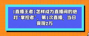 【直播王者】怎样成为直播间的绝对“掌控者”,第1次直播,当日变现2万-则成副业项目资源站