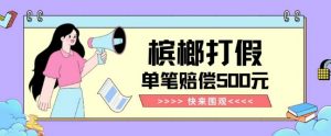 【独家揭秘】槟榔打假赔偿玩法操作简单有手就行单笔订单可赔偿500元【纯绿色】-则成副业项目资源站