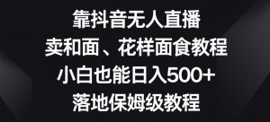 靠抖音无人直播,卖和面、花样面试教程,小白也能日入500+,落地保姆级教程【揭秘】-则成副业项目资源站