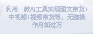 利用一款AI工具实现图文带货+中视频+视频带货等,无脑操作月如过万【揭秘】-则成副业项目资源站