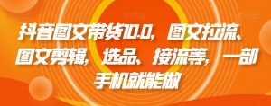 抖音图文带货10.0，图文拉流、图文剪辑，选品、接流等，一部手机就能做-则成副业项目资源站