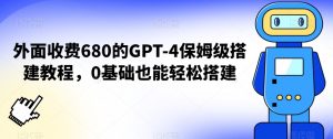 外面收费680的GPT-4保姆级搭建教程，0基础也能轻松搭建【揭秘】-则成副业项目资源站