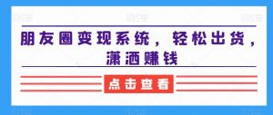 朋友圈变现系统，轻松出货，潇洒赚钱-则成副业项目资源站