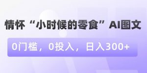 情怀“小时候的零食”AI图文，0门槛，0投入，日入300+【揭秘】-则成副业项目资源站