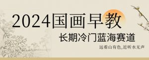 2024国画早教，长期冷门蓝海赛道【揭秘】-则成副业项目资源站