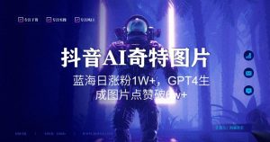 抖音用AI生成奇特图片GPT4玩法，蓝海日涨粉1W+，生成几张图片点赞破6w+【揭秘】-则成副业项目资源站