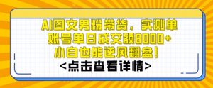 AI图文男粉带货,实测单账号单天成交额8000+,最关键是操作简单,小白看了也能上手【揭秘】-则成副业项目资源站