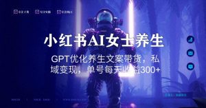 小红书AI女士养生，GPT优化养生文案带货，私域变现，单号每天收益300+【揭秘】-则成副业项目资源站