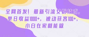 全网首发！最新引流女粉技术，单日收益1000+，被动获客100+，小白在家就能做【揭秘】-则成副业项目资源站